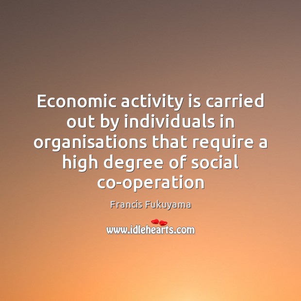 Economic activity is carried out by individuals in organisations that require a Francis Fukuyama Picture Quote