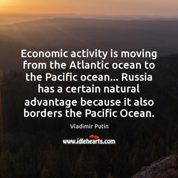 Economic activity is moving from the Atlantic ocean to the Pacific ocean… Vladimir Putin Picture Quote