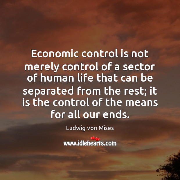 Economic control is not merely control of a sector of human life Ludwig von Mises Picture Quote