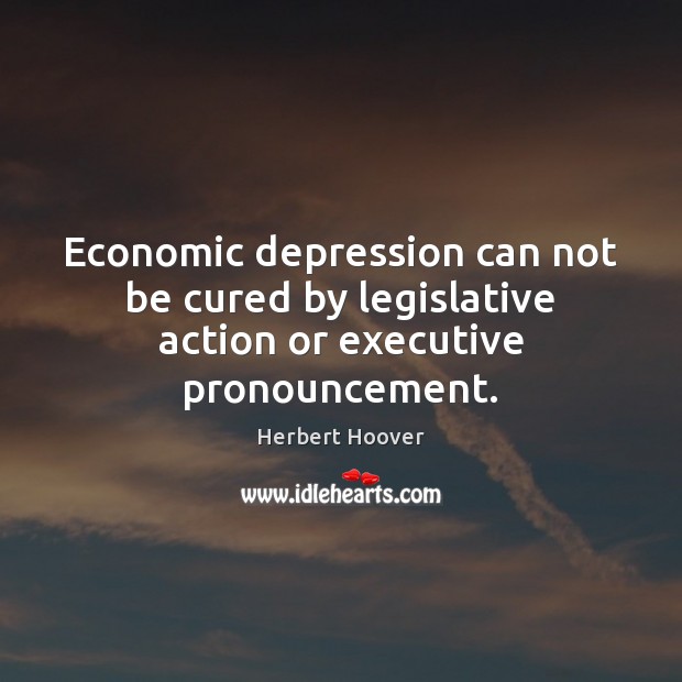 Economic depression can not be cured by legislative action or executive pronouncement. Herbert Hoover Picture Quote
