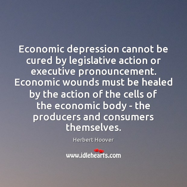 Economic depression cannot be cured by legislative action or executive pronouncement. Economic Herbert Hoover Picture Quote