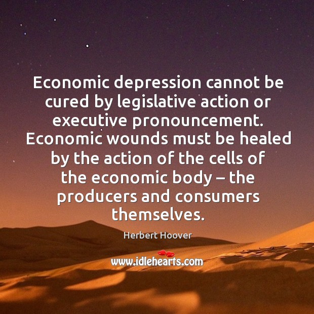 Economic depression cannot be cured by legislative action or executive pronouncement. Herbert Hoover Picture Quote