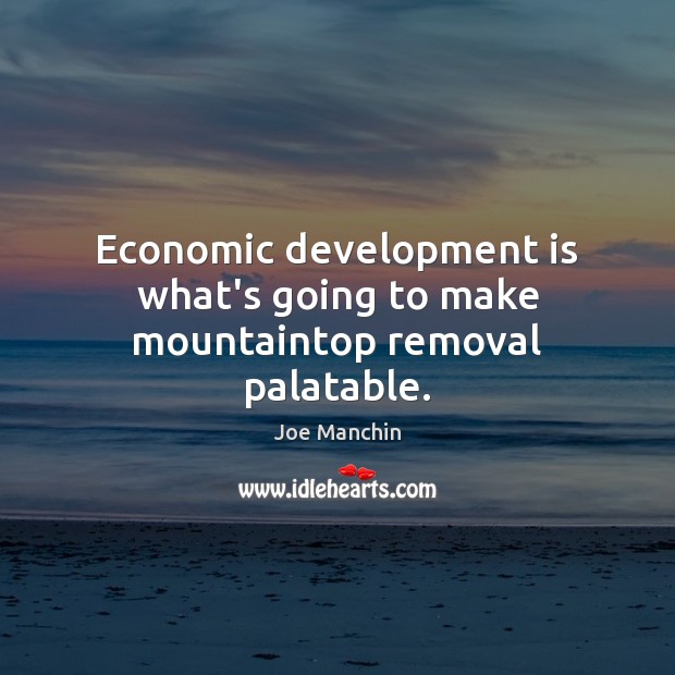 Economic development is what’s going to make mountaintop removal palatable. Joe Manchin Picture Quote