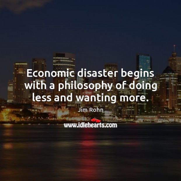 Economic disaster begins with a philosophy of doing less and wanting more. Jim Rohn Picture Quote