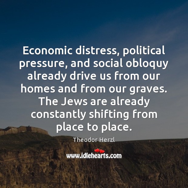 Economic distress, political pressure, and social obloquy already drive us from our Theodor Herzl Picture Quote