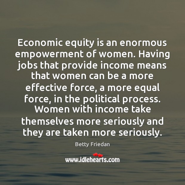 Economic equity is an enormous empowerment of women. Having jobs that provide Betty Friedan Picture Quote