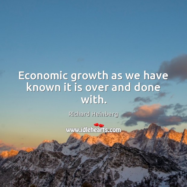 Economic growth as we have known it is over and done with. Richard Heinberg Picture Quote