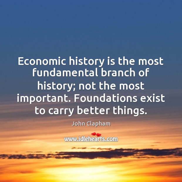 Economic history is the most fundamental branch of history; not the most John Clapham Picture Quote