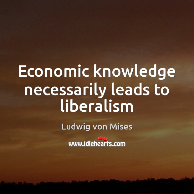 Economic knowledge necessarily leads to liberalism Ludwig von Mises Picture Quote