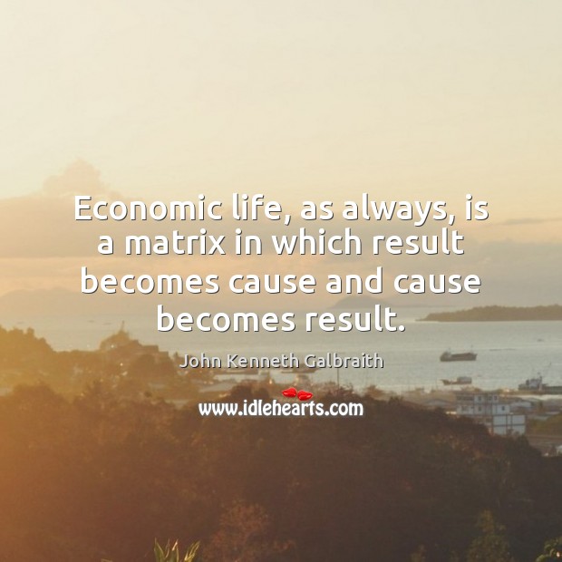 Economic life, as always, is a matrix in which result becomes cause John Kenneth Galbraith Picture Quote