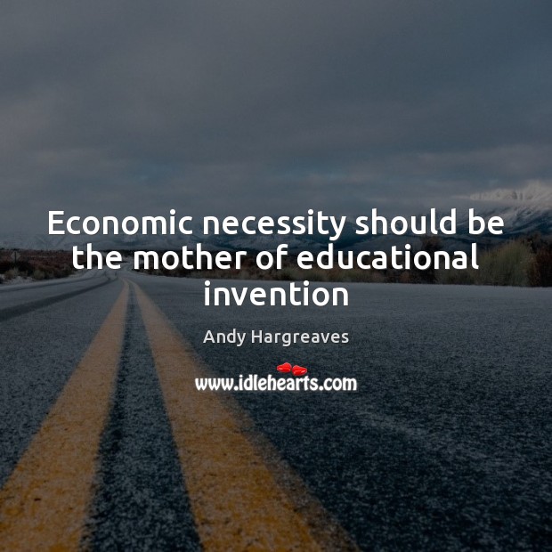 Economic necessity should be the mother of educational invention Andy Hargreaves Picture Quote