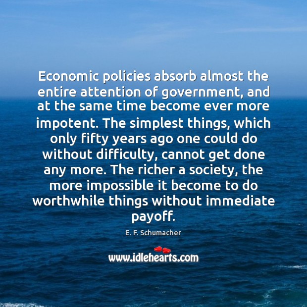 Economic policies absorb almost the entire attention of government, and at the E. F. Schumacher Picture Quote