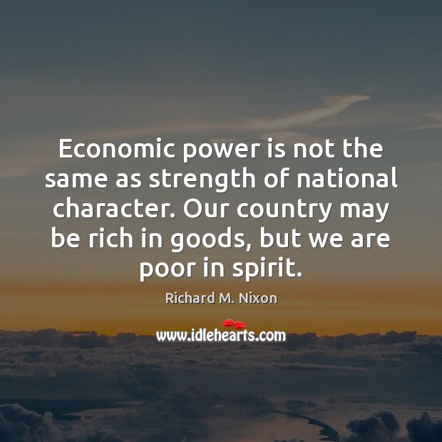 Economic power is not the same as strength of national character. Our Richard M. Nixon Picture Quote