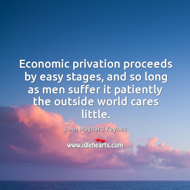 Economic privation proceeds by easy stages, and so long as men suffer John Maynard Keynes Picture Quote
