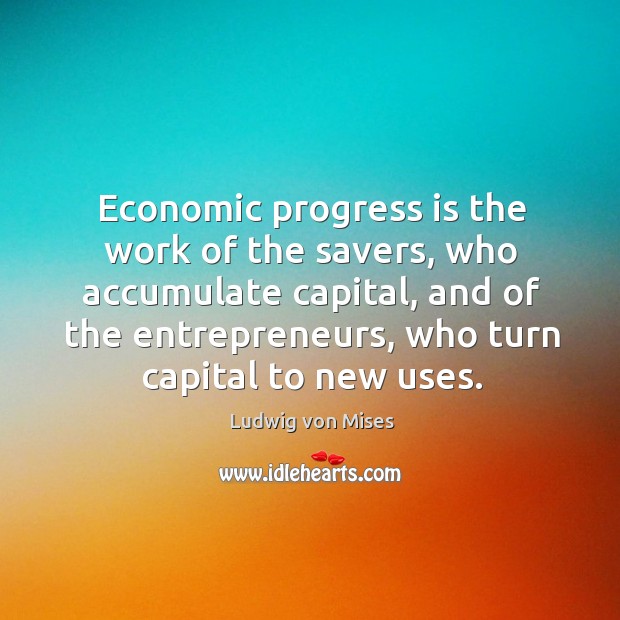 Economic progress is the work of the savers, who accumulate capital, and Ludwig von Mises Picture Quote