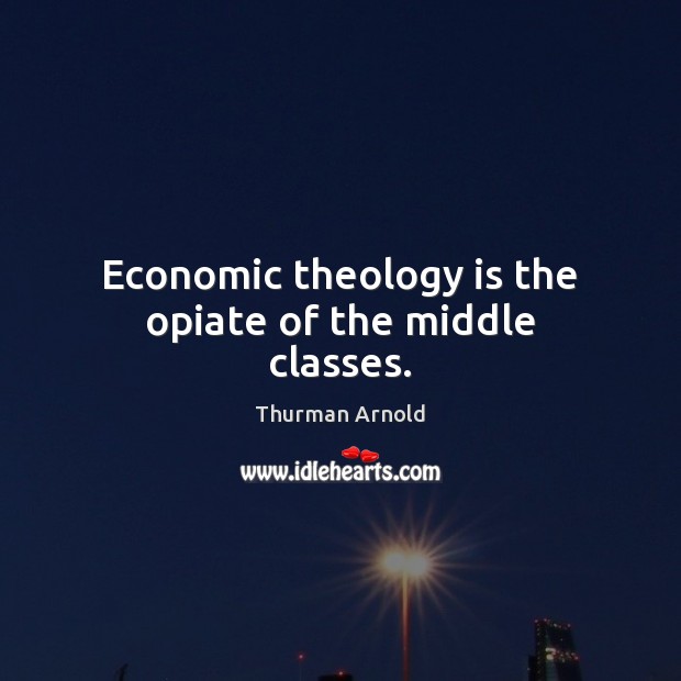 Economic theology is the opiate of the middle classes. Thurman Arnold Picture Quote