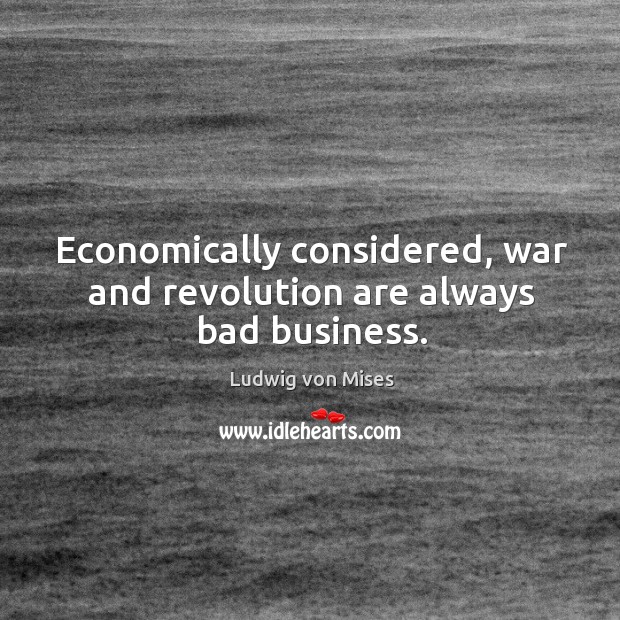 Economically considered, war and revolution are always bad business. Image