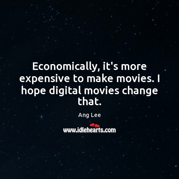 Economically, it’s more expensive to make movies. I hope digital movies change that. Image