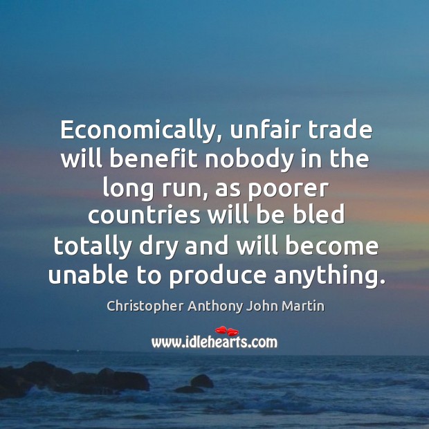 Economically, unfair trade will benefit nobody in the long run, as poorer Christopher Anthony John Martin Picture Quote
