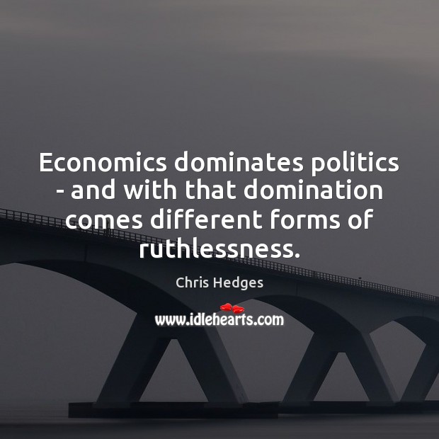 Economics dominates politics – and with that domination comes different forms of Chris Hedges Picture Quote