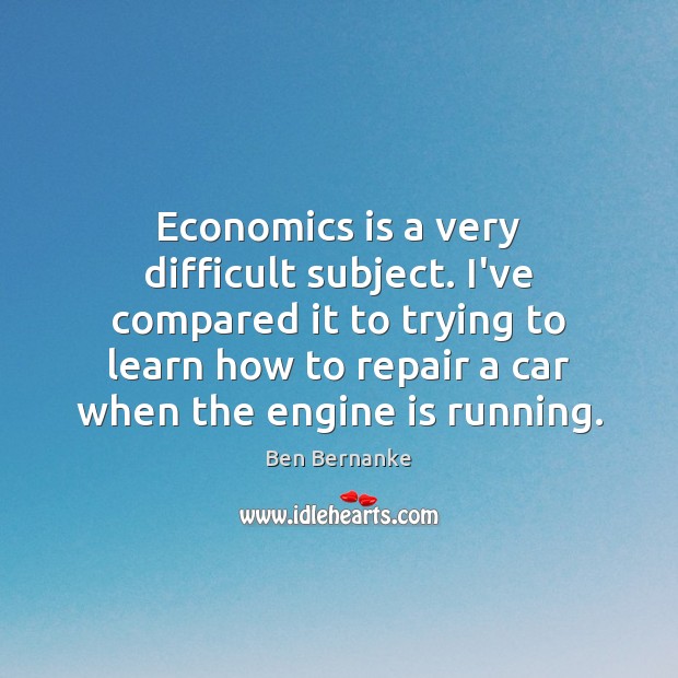 Economics is a very difficult subject. I’ve compared it to trying to Ben Bernanke Picture Quote
