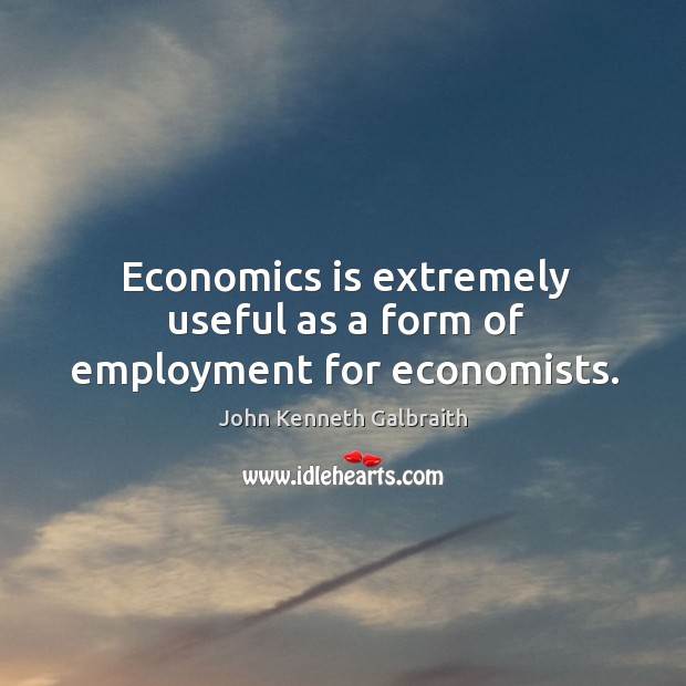 Economics is extremely useful as a form of employment for economists. John Kenneth Galbraith Picture Quote