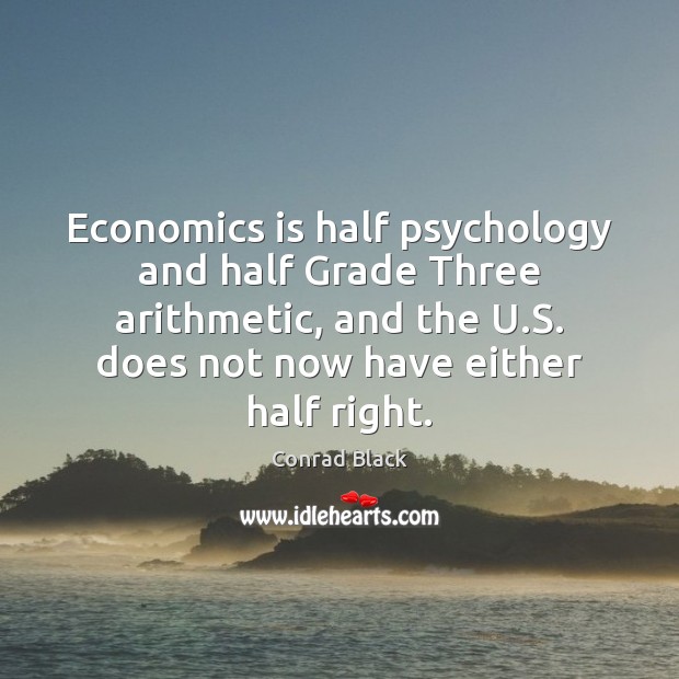 Economics is half psychology and half Grade Three arithmetic, and the U. Conrad Black Picture Quote