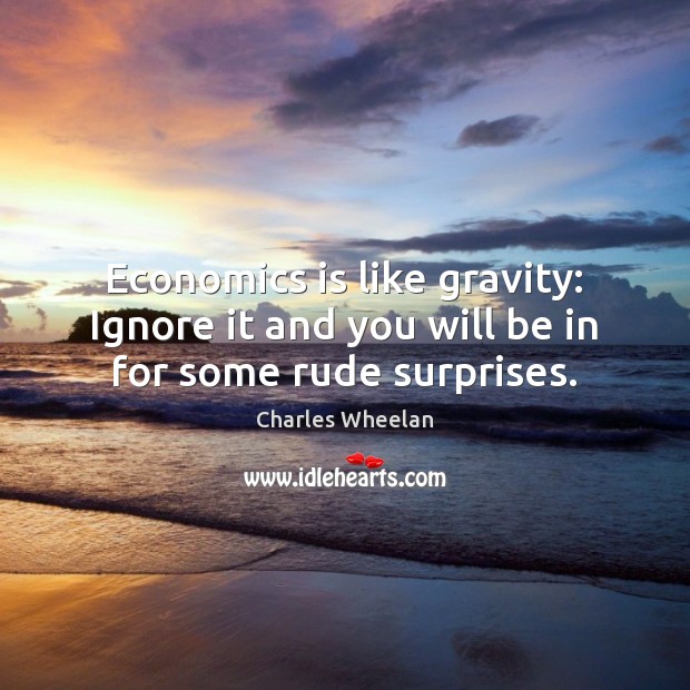 Economics is like gravity: Ignore it and you will be in for some rude surprises. Charles Wheelan Picture Quote