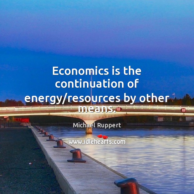 Economics is the continuation of energy/resources by other means. Michael Ruppert Picture Quote