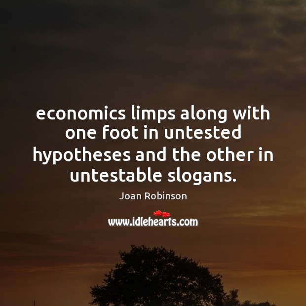 Economics limps along with one foot in untested hypotheses and the other Joan Robinson Picture Quote