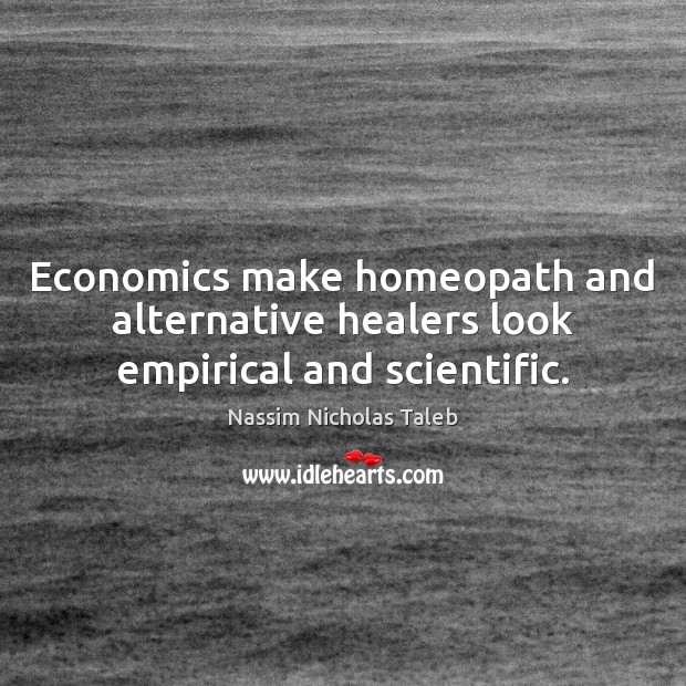 Economics make homeopath and alternative healers look empirical and scientific. Nassim Nicholas Taleb Picture Quote