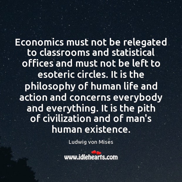 Economics must not be relegated to classrooms and statistical offices and must Ludwig von Mises Picture Quote
