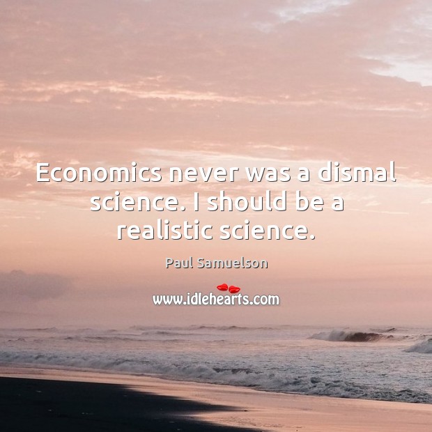 Economics never was a dismal science. I should be a realistic science. Paul Samuelson Picture Quote