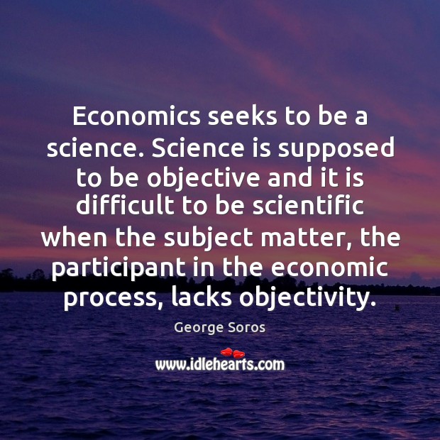 Economics seeks to be a science. Science is supposed to be objective George Soros Picture Quote