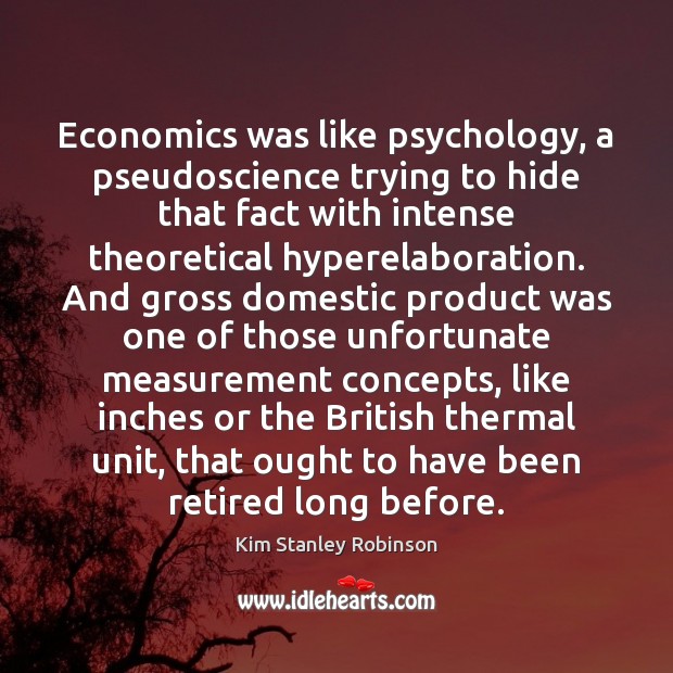 Economics was like psychology, a pseudoscience trying to hide that fact with Kim Stanley Robinson Picture Quote