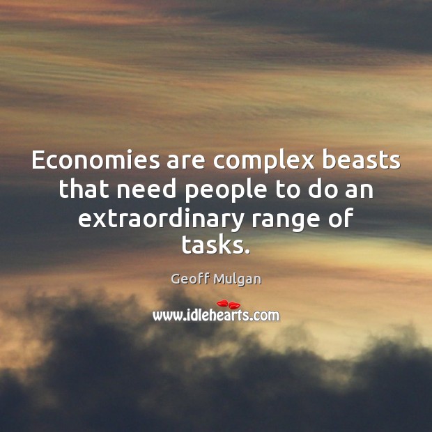 Economies are complex beasts that need people to do an extraordinary range of tasks. Geoff Mulgan Picture Quote