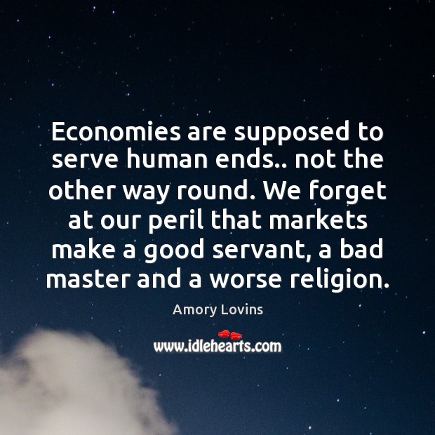 Economies are supposed to serve human ends.. not the other way round. Amory Lovins Picture Quote