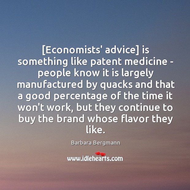 [Economists’ advice] is something like patent medicine – people know it is Barbara Bergmann Picture Quote