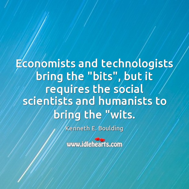 Economists and technologists bring the “bits”, but it requires the social scientists Kenneth E. Boulding Picture Quote