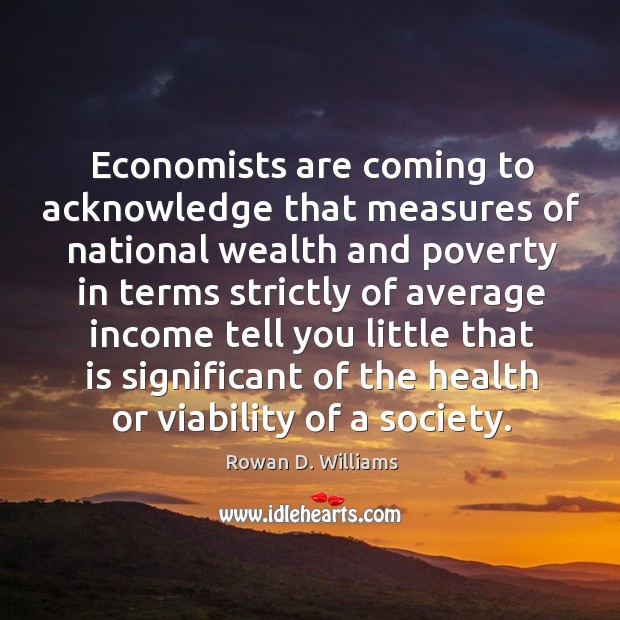 Economists are coming to acknowledge that measures of national wealth and poverty in terms strictly.. Rowan D. Williams Picture Quote