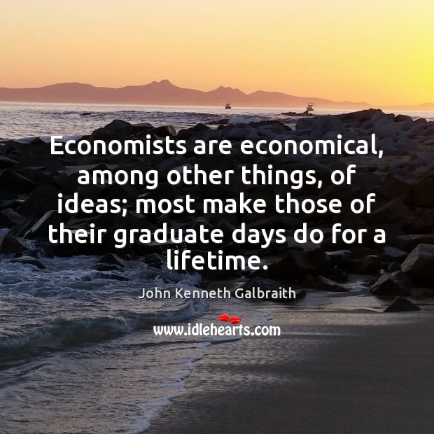 Economists are economical, among other things, of ideas; most make those of John Kenneth Galbraith Picture Quote