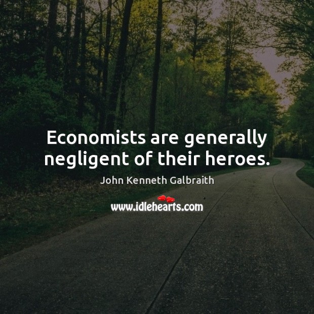 Economists are generally negligent of their heroes. John Kenneth Galbraith Picture Quote
