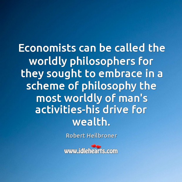 Economists can be called the worldly philosophers for they sought to embrace Robert Heilbroner Picture Quote