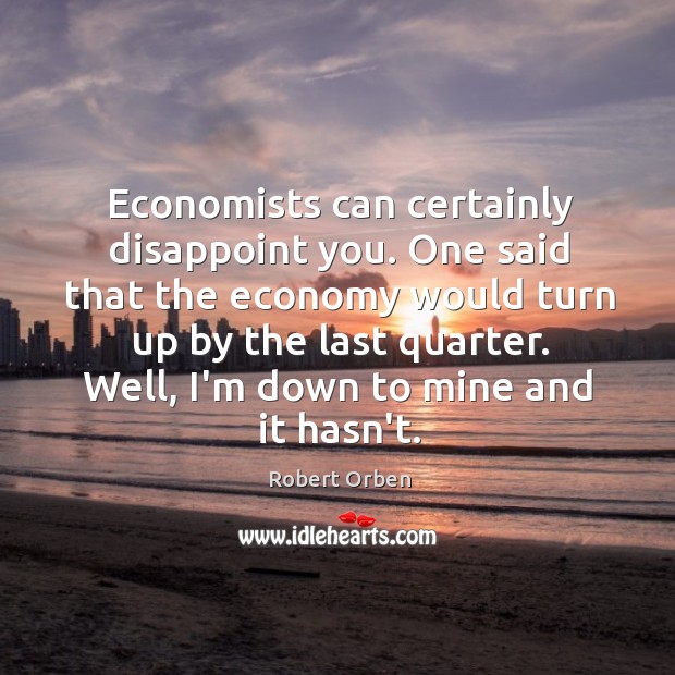 Economists can certainly disappoint you. One said that the economy would turn Image