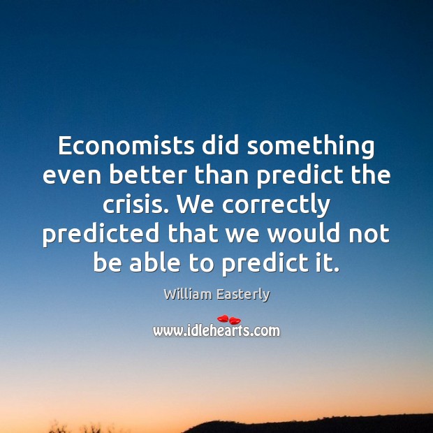 Economists did something even better than predict the crisis. We correctly predicted William Easterly Picture Quote
