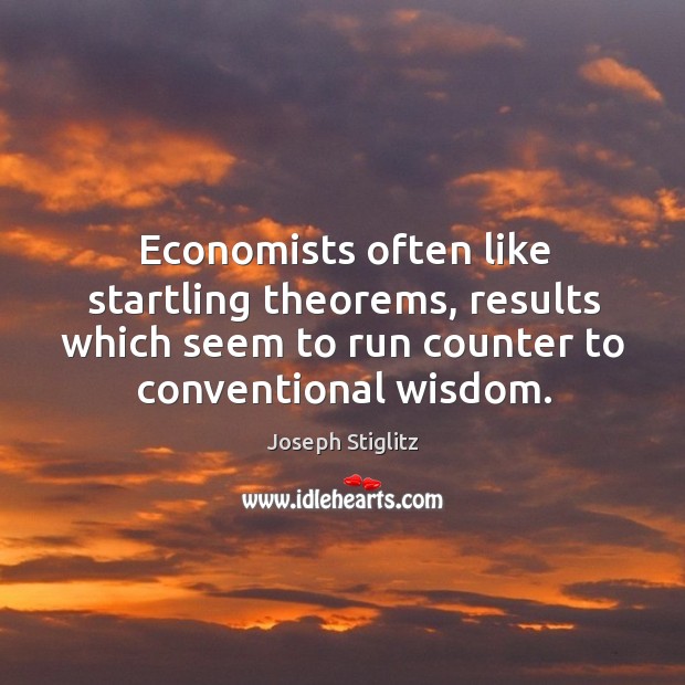 Economists often like startling theorems, results which seem to run counter to conventional wisdom. Joseph Stiglitz Picture Quote