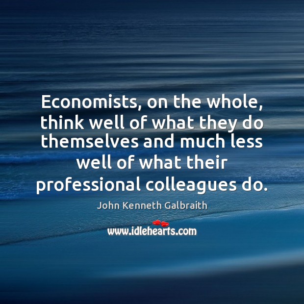Economists, on the whole, think well of what they do themselves and John Kenneth Galbraith Picture Quote