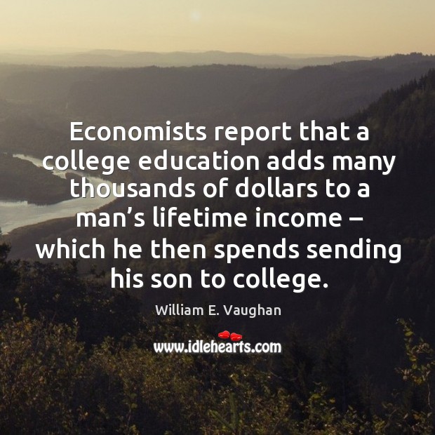 Economists report that a college education adds many thousands of dollars to a man’s lifetime income Income Quotes Image