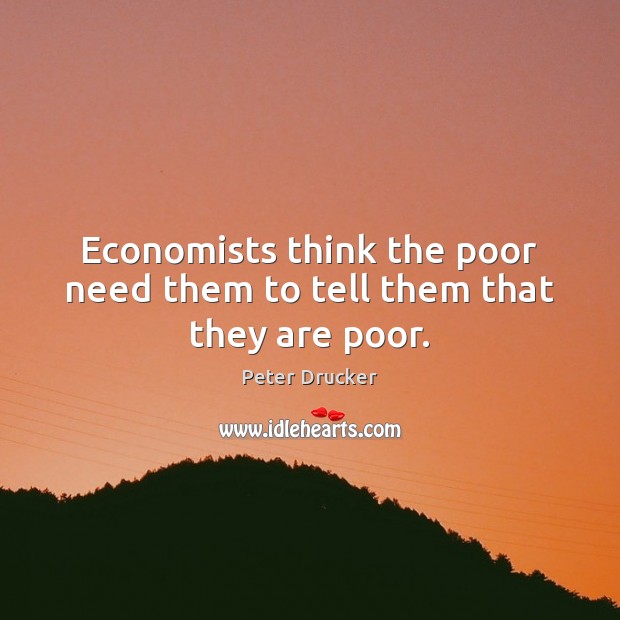 Economists think the poor need them to tell them that they are poor. Peter Drucker Picture Quote