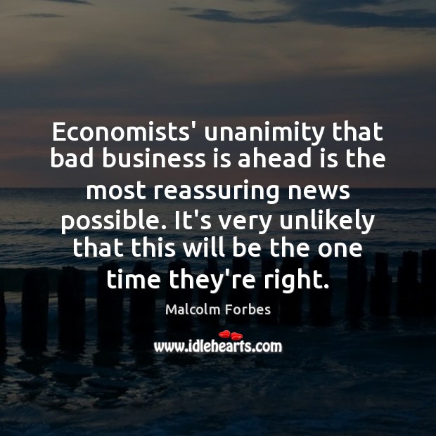 Economists’ unanimity that bad business is ahead is the most reassuring news Malcolm Forbes Picture Quote